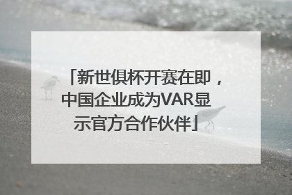 新世俱杯开赛在即,中国企业成为VAR显示官方合作伙伴