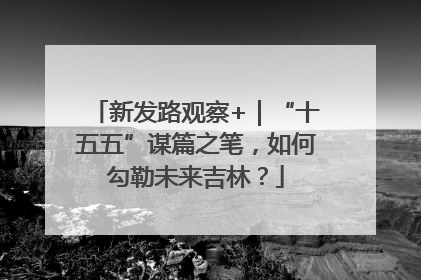 新发路观察+｜“十五五”谋篇之笔，如何勾勒未来吉林？