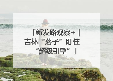 新发路观察+｜吉林“落子”盯住“超级引擎”
