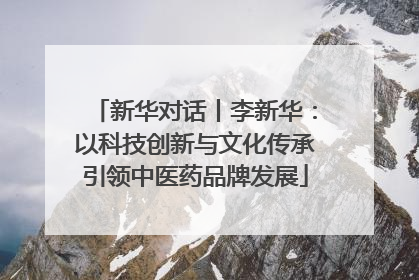 新华对话丨李新华：以科技创新与文化传承引领中医药品牌发展