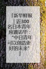 新华鲜报｜近300名日本青年应邀访华：“中日青年可以创造更好的未来”