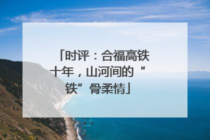 时评：合福高铁十年，山河间的“铁”骨柔情