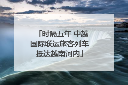时隔五年 中越国际联运旅客列车抵达越南河内