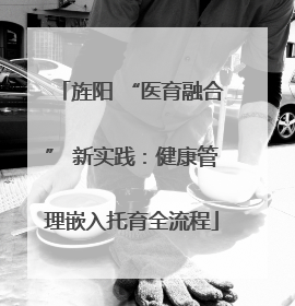 旌阳 “医育融合” 新实践：健康管理嵌入托育全流程