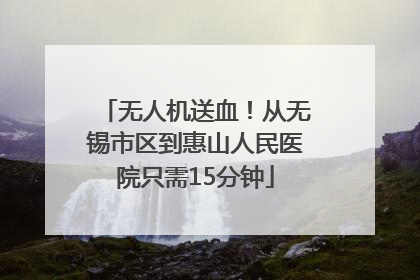 无人机送血！从无锡市区到惠山人民医院只需15分钟