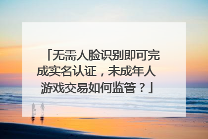 无需人脸识别即可完成实名认证，未成年人游戏交易如何监管？