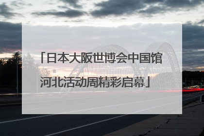日本大阪世博会中国馆河北活动周精彩启幕