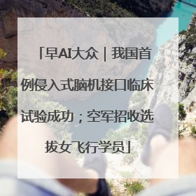 早AI大众｜我国首例侵入式脑机接口临床试验成功；空军招收选拔女飞行学员