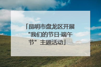昆明市盘龙区开展“我们的节日·端午节”主题活动