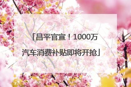 昌平官宣！1000万汽车消费补贴即将开抢