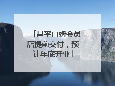 昌平山姆会员店提前交付，预计年底开业