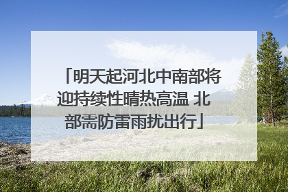 明天起河北中南部将迎持续性晴热高温 北部需防雷雨扰出行