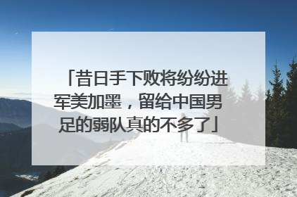 昔日手下败将纷纷进军美加墨，留给中国男足的弱队真的不多了
