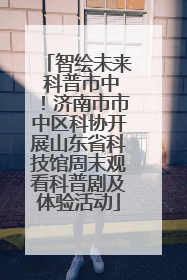 智绘未来 科普市中！济南市市中区科协开展山东省科技馆周末观看科普剧及体验活动