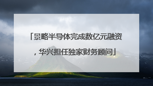 景略半导体完成数亿元融资，华兴担任独家财务顾问