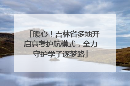 暖心！吉林省多地开启高考护航模式，全力守护学子逐梦路