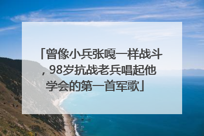 曾像小兵张嘎一样战斗，98岁抗战老兵唱起他学会的第一首军歌
