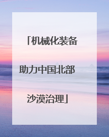 机械化装备助力中国北部沙漠治理