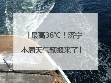 最高36℃！济宁本周天气预报来了