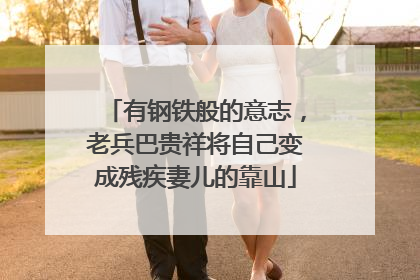 有钢铁般的意志，老兵巴贵祥将自己变成残疾妻儿的靠山