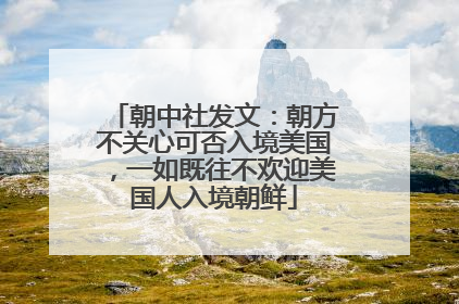 朝中社发文：朝方不关心可否入境美国，一如既往不欢迎美国人入境朝鲜