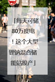 每天可储80万度电！这个大型锂钠混合储能站投产
