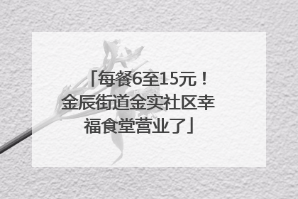 每餐6至15元！金辰街道金实社区幸福食堂营业了