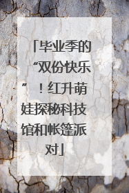 毕业季的“双份快乐”！红升萌娃探秘科技馆和帐篷派对