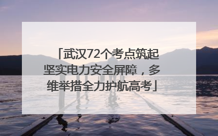 武汉72个考点筑起坚实电力安全屏障，多维举措全力护航高考
