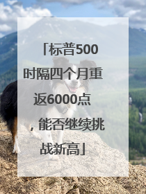 标普500时隔四个月重返6000点，能否继续挑战新高
