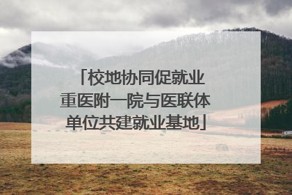 校地协同促就业 重医附一院与医联体单位共建就业基地