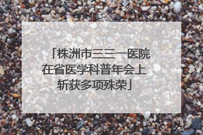 株洲市三三一医院在省医学科普年会上斩获多项殊荣