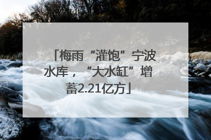 梅雨“灌饱”宁波水库，“大水缸”增蓄2.21亿方