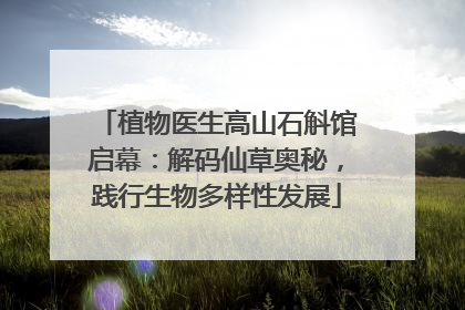 植物医生高山石斛馆启幕：解码仙草奥秘，践行生物多样性发展