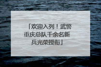 欢迎入列！武警重庆总队千余名新兵光荣授衔