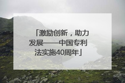激励创新，助力发展——中国专利法实施40周年