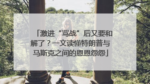 激进“骂战”后又要和解了？一文读懂特朗普与马斯克之间的恩恩怨怨