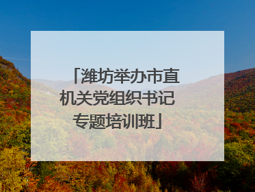 潍坊举办市直机关党组织书记专题培训班