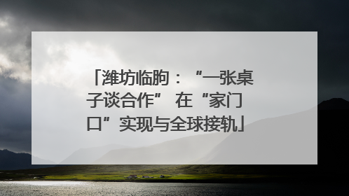 潍坊临朐：“一张桌子谈合作” 在“家门口”实现与全球接轨