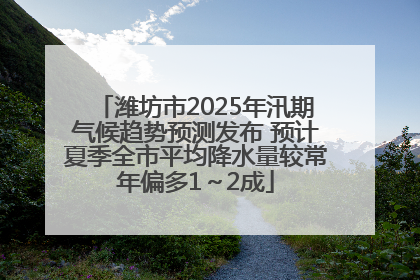 潍坊市2025年汛期气候趋势预测发布 预计夏季全市平均降水量较常年偏多1～2成