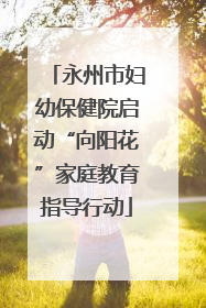 永州市妇幼保健院启动“向阳花”家庭教育指导行动