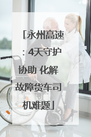 永州高速：4天守护协助 化解故障货车司机难题