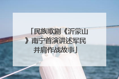 民族歌剧《沂蒙山》南宁首演讲述军民并肩作战故事