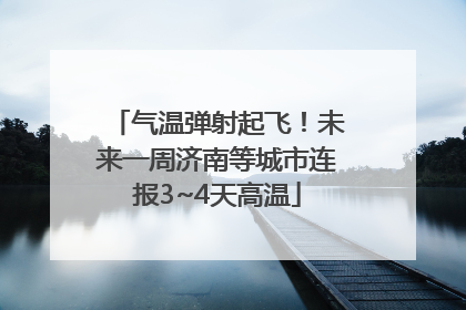 气温弹射起飞！未来一周济南等城市连报3~4天高温