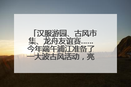 汉服游园、古风市集、龙舟友谊赛……今年端午浦江准备了一大波古风活动，亮点抢先知→
