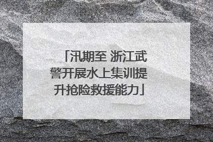 汛期至 浙江武警开展水上集训提升抢险救援能力