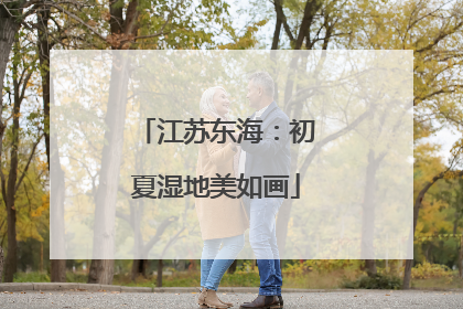 江苏东海：初夏湿地美如画