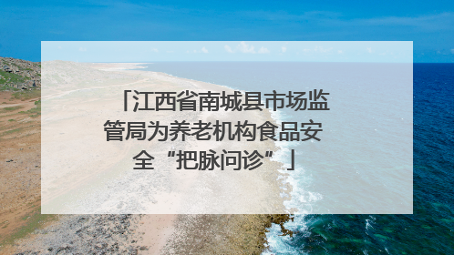 江西省南城县市场监管局为养老机构食品安全“把脉问诊”