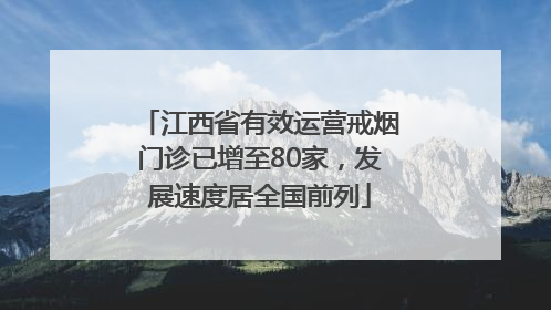 江西省有效运营戒烟门诊已增至80家，发展速度居全国前列