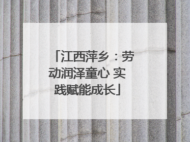 江西萍乡：劳动润泽童心 实践赋能成长